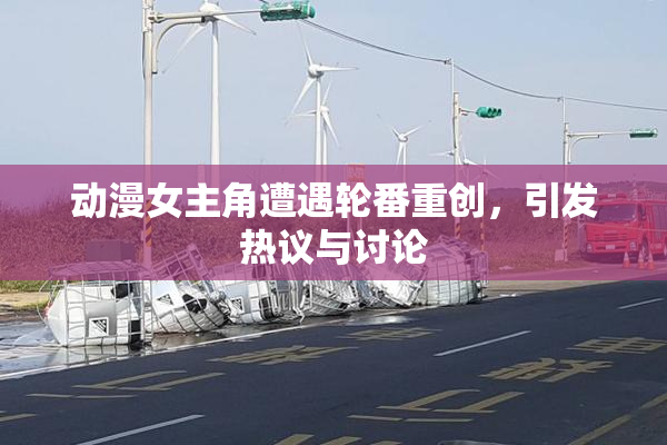 动漫女主角遭遇轮番重创，引发热议与讨论