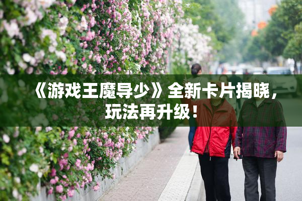 《游戏王魔导少》全新卡片揭晓，玩法再升级！