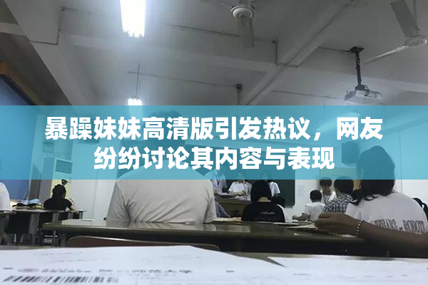暴躁妹妹高清版引发热议，网友纷纷讨论其内容与表现