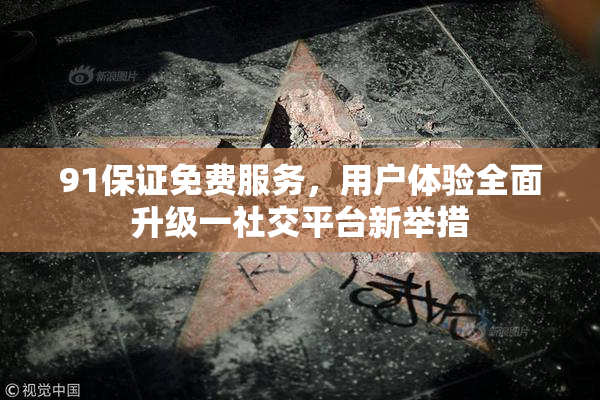 91保证免费服务，用户体验全面升级一社交平台新举措