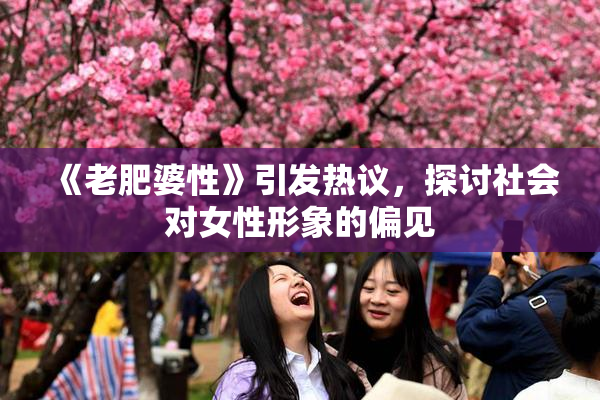 《老肥婆性》引发热议，探讨社会对女性形象的偏见