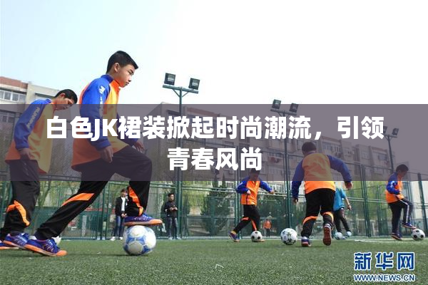 白色JK裙装掀起时尚潮流，引领青春风尚