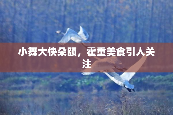 小舞大快朵颐，霍重美食引人关注
