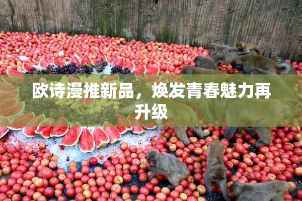 欧诗漫推新品，焕发青春魅力再升级