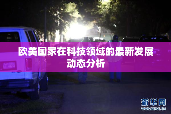 欧美国家在科技领域的最新发展动态分析
