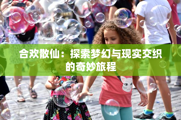 合欢散仙：探索梦幻与现实交织的奇妙旅程