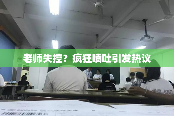 老师失控？疯狂喷吐引发热议