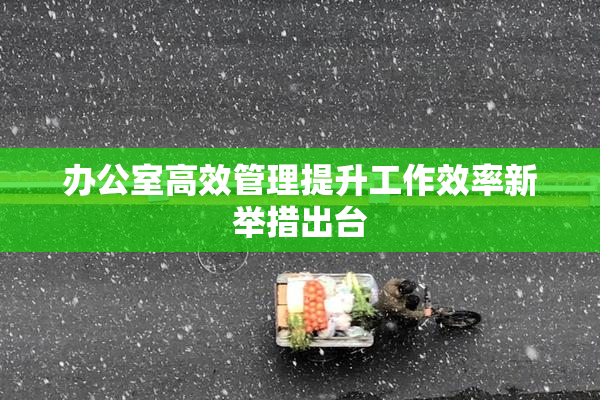 办公室高效管理提升工作效率新举措出台