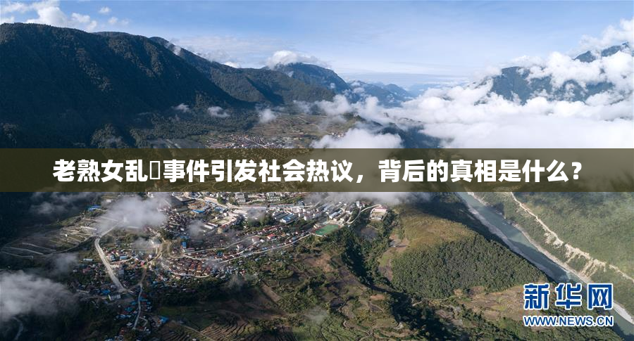 老熟女乱婬事件引发社会热议，背后的真相是什么？