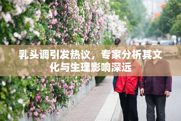 乳头调引发热议，专家分析其文化与生理影响深远