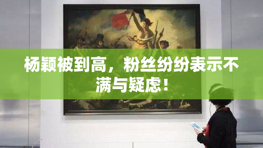 杨颖被到高，粉丝纷纷表示不满与疑虑！