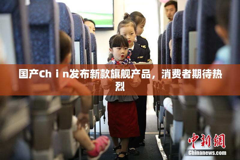 国产Chⅰn发布新款旗舰产品，消费者期待热烈