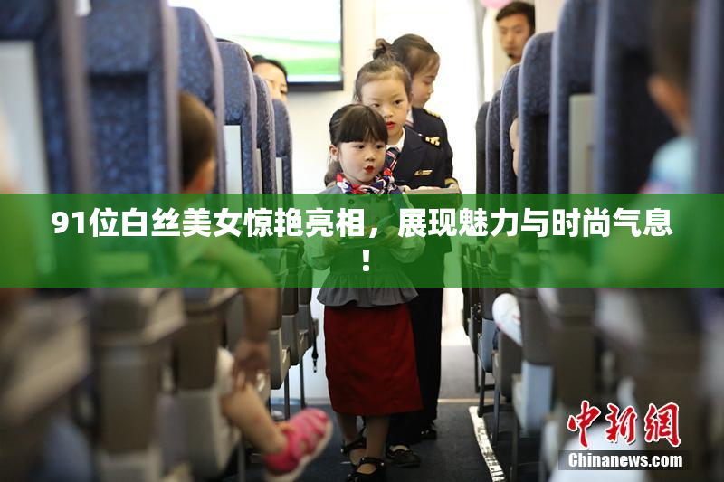 91位白丝美女惊艳亮相，展现魅力与时尚气息！