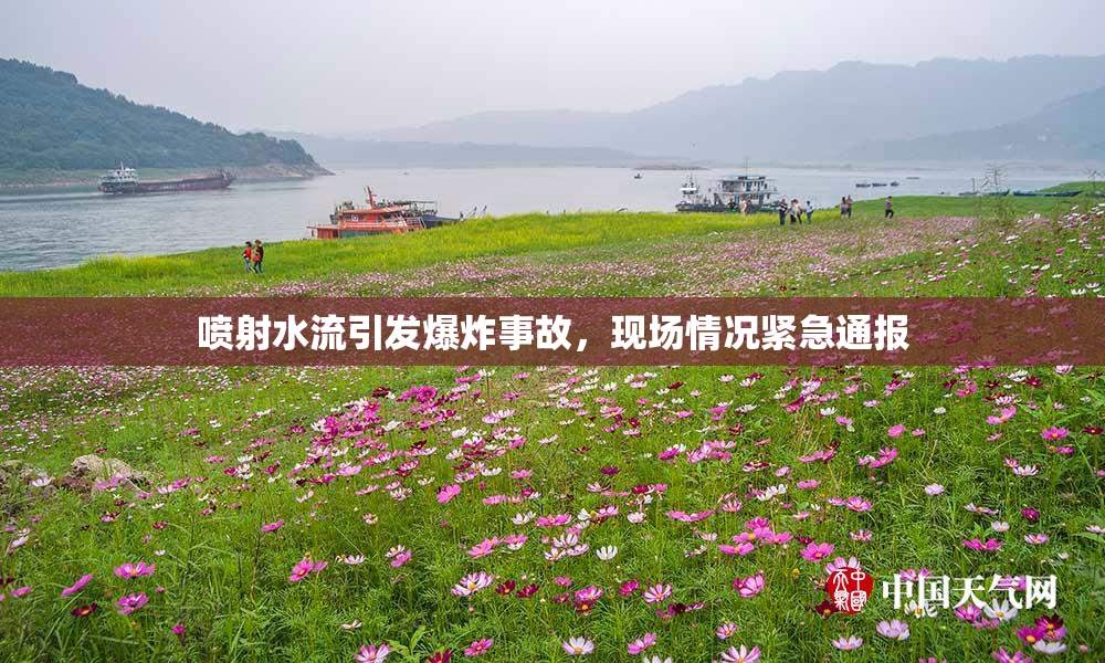 喷射水流引发爆炸事故，现场情况紧急通报