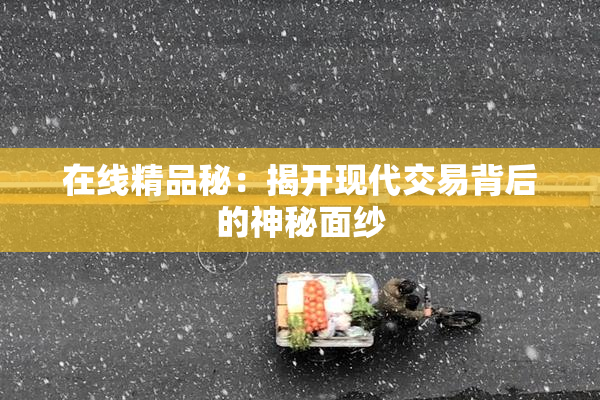 在线精品秘：揭开现代交易背后的神秘面纱