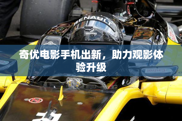 奇优电影手机出新，助力观影体验升级