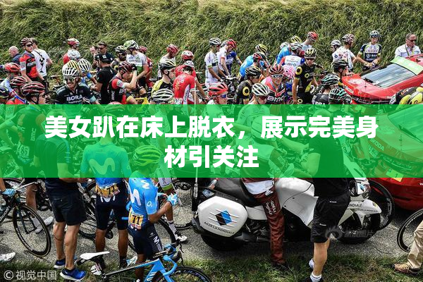 美女趴在床上脱衣，展示完美身材引关注