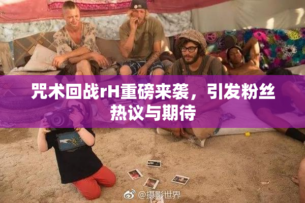 咒术回战rH重磅来袭，引发粉丝热议与期待