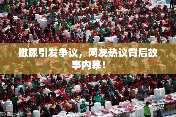 撒尿引发争议，网友热议背后故事内幕！