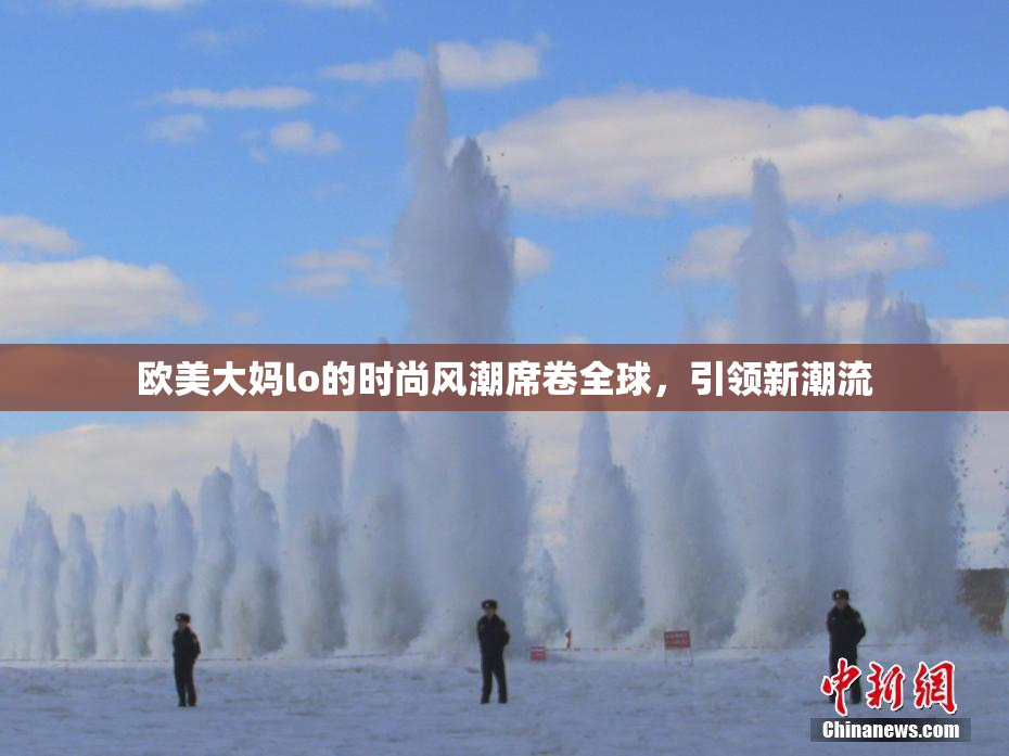 欧美大妈lo的时尚风潮席卷全球，引领新潮流