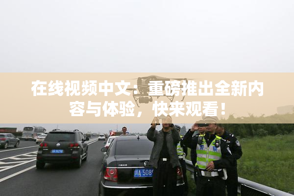 在线视频中文：重磅推出全新内容与体验，快来观看！