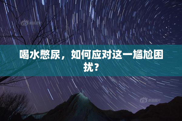 喝水憋尿，如何应对这一尴尬困扰？