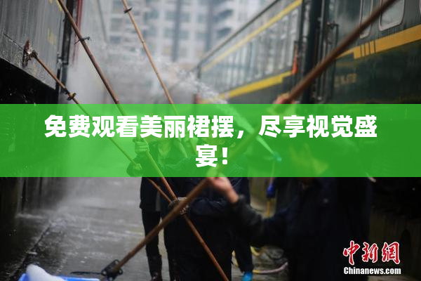免费观看美丽裙摆，尽享视觉盛宴！