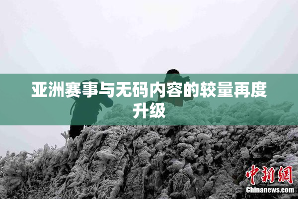 亚洲赛事与无码内容的较量再度升级