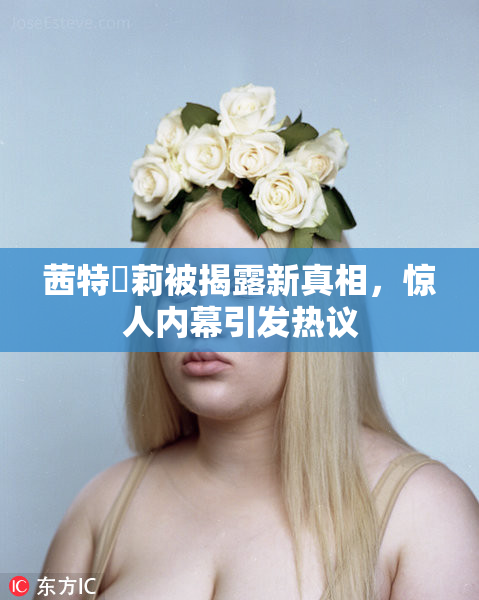 茜特菈莉被揭露新真相，惊人内幕引发热议