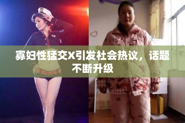 寡妇性猛交X引发社会热议，话题不断升级