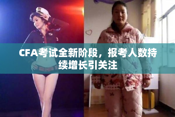 CFA考试全新阶段，报考人数持续增长引关注