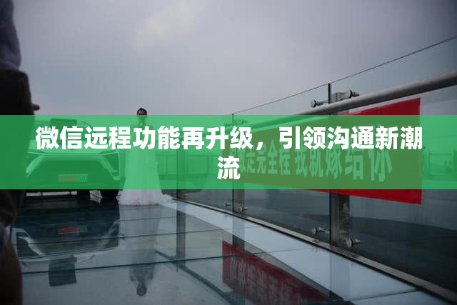 微信远程功能再升级，引领沟通新潮流