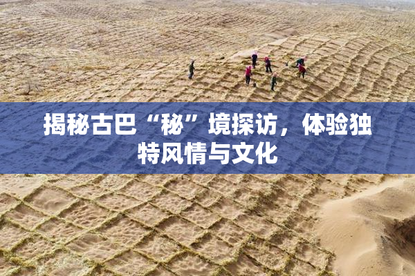 揭秘古巴“秘”境探访，体验独特风情与文化
