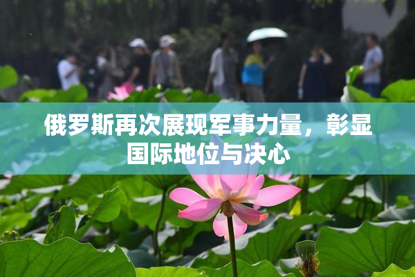 俄罗斯再次展现军事力量，彰显国际地位与决心