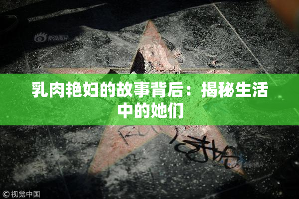 乳肉艳妇的故事背后：揭秘生活中的她们