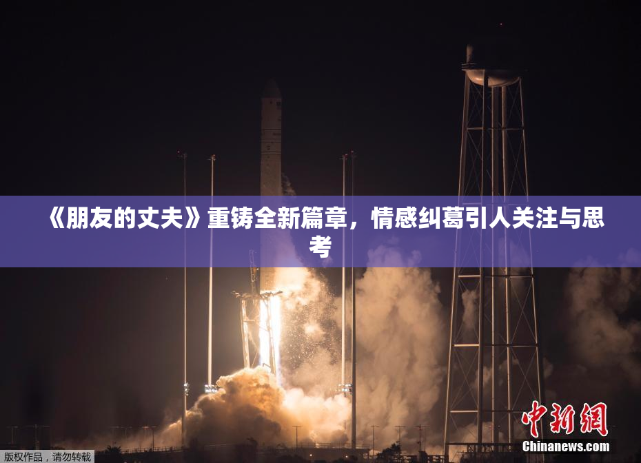 《朋友的丈夫》重铸全新篇章，情感纠葛引人关注与思考