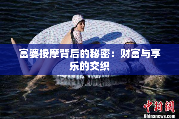 富婆按摩背后的秘密：财富与享乐的交织