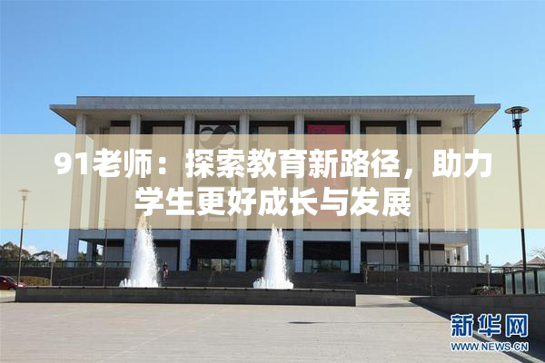 91老师：探索教育新路径，助力学生更好成长与发展