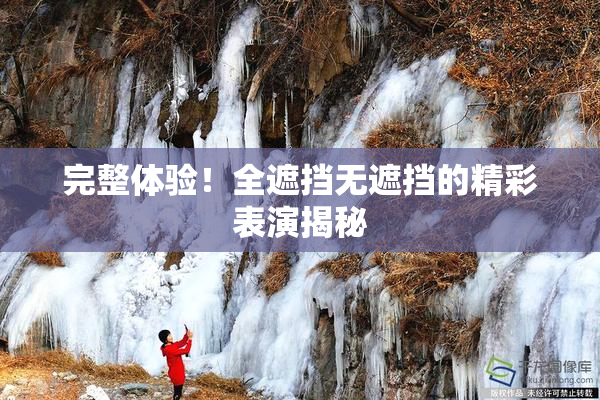 完整体验！全遮挡无遮挡的精彩表演揭秘