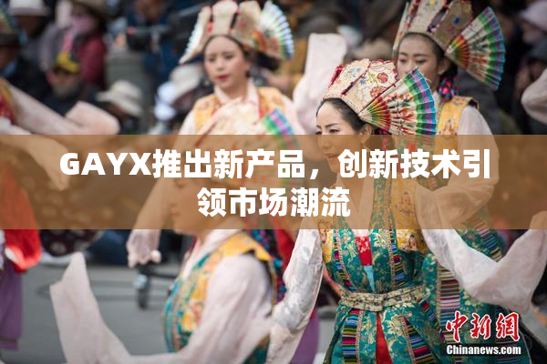 GAYX推出新产品，创新技术引领市场潮流