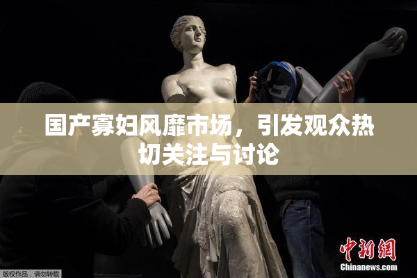 国产寡妇风靡市场，引发观众热切关注与讨论