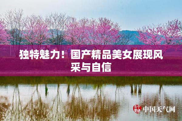 独特魅力！国产精品美女展现风采与自信