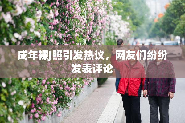 成年裸J照引发热议，网友们纷纷发表评论