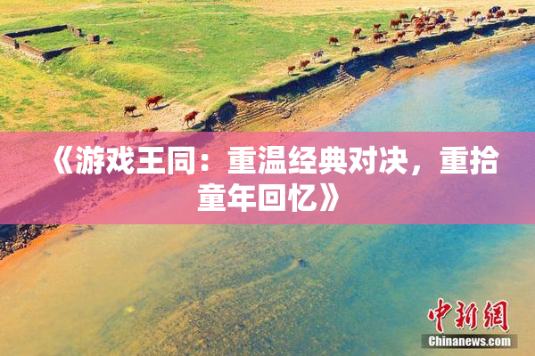 《游戏王同：重温经典对决，重拾童年回忆》