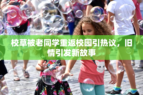 校草被老同学重返校园引热议，旧情引发新故事