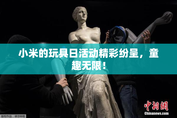小米的玩具日活动精彩纷呈，童趣无限！