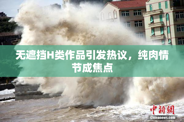 无遮挡H类作品引发热议，纯肉情节成焦点