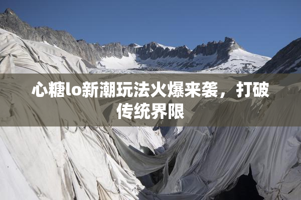 心糖lo新潮玩法火爆来袭，打破传统界限