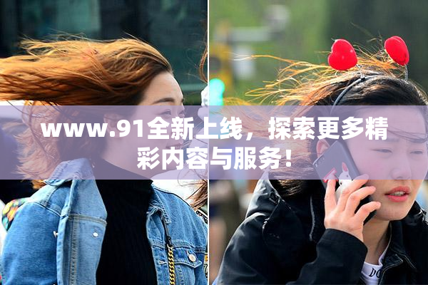 www.91全新上线，探索更多精彩内容与服务！