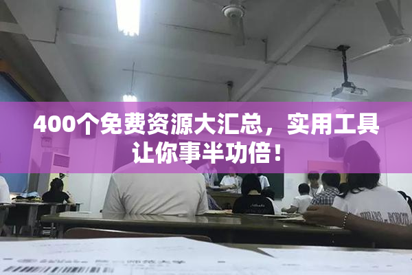 400个免费资源大汇总，实用工具让你事半功倍！
